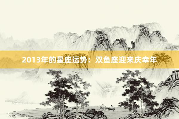 2013年的星座运势：双鱼座迎来庆幸年