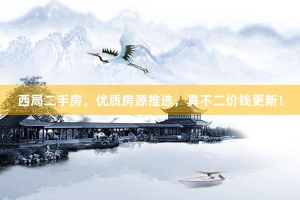 西局二手房，优质房源推选，真不二价钱更新！